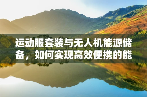 运动服套装与无人机能源储备，如何实现高效便携的能量解决方案？