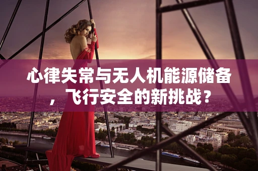 心律失常与无人机能源储备，飞行安全的新挑战？