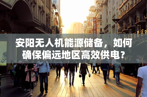 安阳无人机能源储备，如何确保偏远地区高效供电？