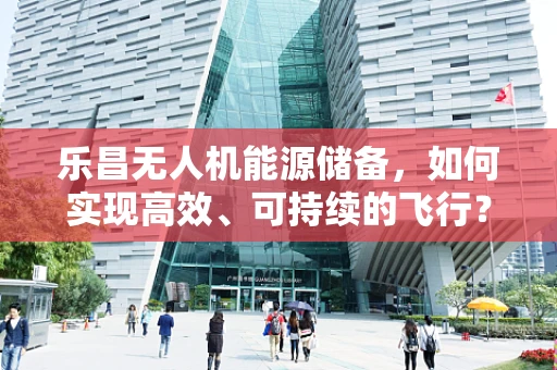 乐昌无人机能源储备，如何实现高效、可持续的飞行？