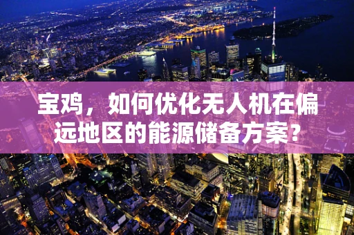 宝鸡，如何优化无人机在偏远地区的能源储备方案？