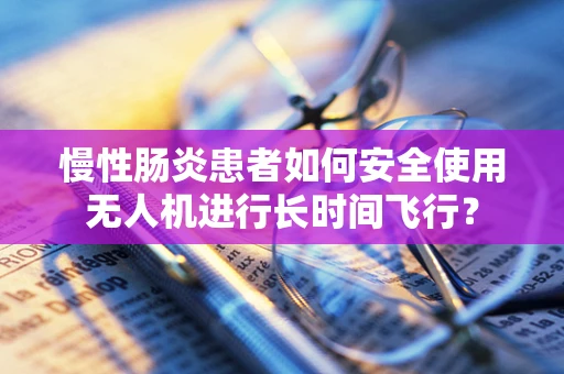 慢性肠炎患者如何安全使用无人机进行长时间飞行？