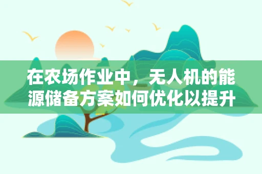 在农场作业中，无人机的能源储备方案如何优化以提升效率？
