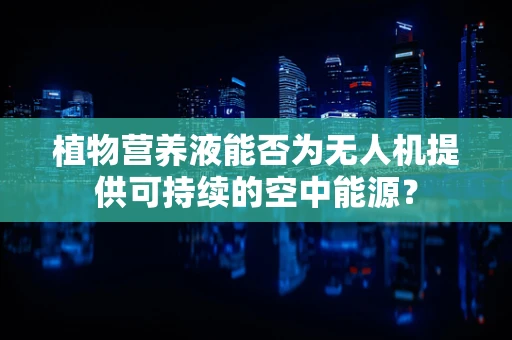 植物营养液能否为无人机提供可持续的空中能源？