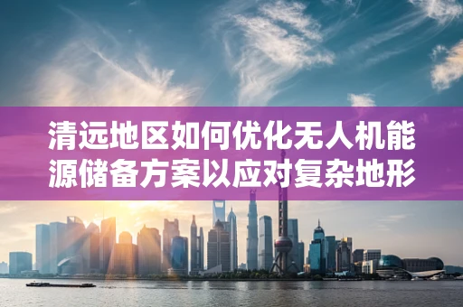 清远地区如何优化无人机能源储备方案以应对复杂地形挑战？