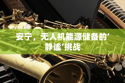 安宁，无人机能源储备的‘静谧’挑战