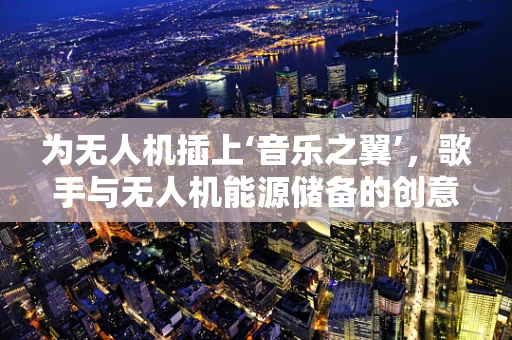 为无人机插上‘音乐之翼’，歌手与无人机能源储备的创意融合