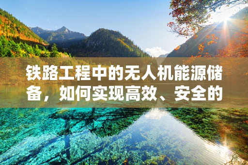 铁路工程中的无人机能源储备，如何实现高效、安全的能源补给？