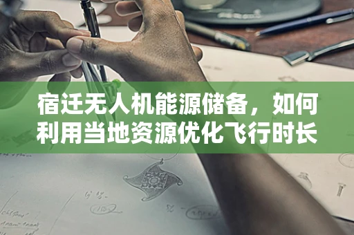 宿迁无人机能源储备，如何利用当地资源优化飞行时长？