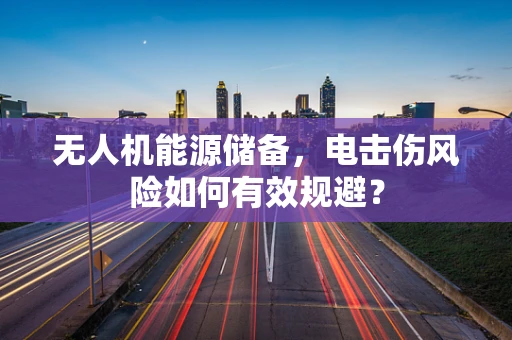 无人机能源储备，电击伤风险如何有效规避？