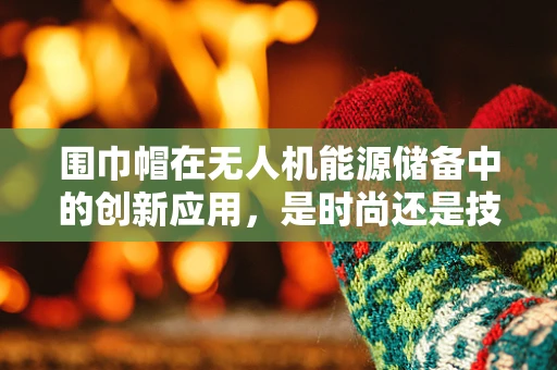 围巾帽在无人机能源储备中的创新应用，是时尚还是技术革新？
