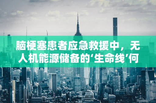 脑梗塞患者应急救援中，无人机能源储备的‘生命线’何在？